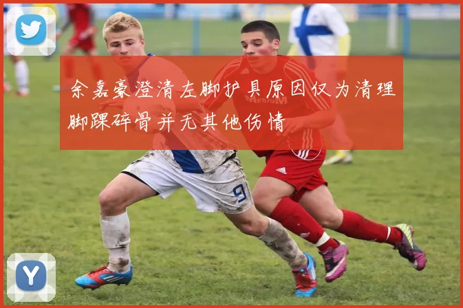 余嘉豪澄清左脚护具原因仅为清理脚踝碎骨并无其他伤情