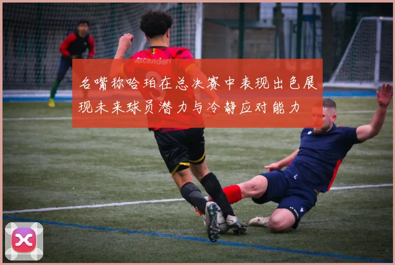 名嘴称哈珀在总决赛中表现出色展现未来球员潜力与冷静应对能力