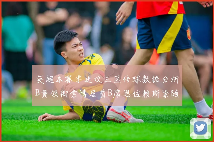 英超本赛季进攻三区传球数据分析B费领衔索博居首B席恩佐赖斯紧随其后