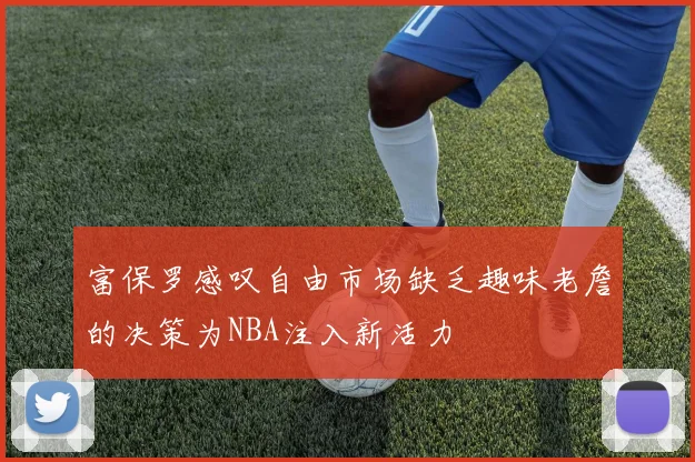 富保罗感叹自由市场缺乏趣味老詹的决策为NBA注入新活力