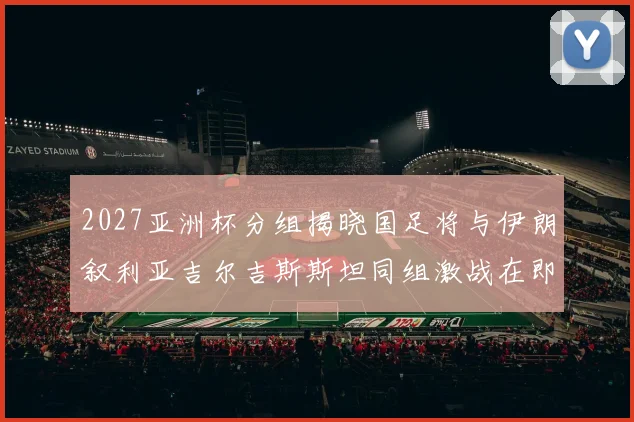 2027亚洲杯分组揭晓国足将与伊朗叙利亚吉尔吉斯斯坦同组激战在即