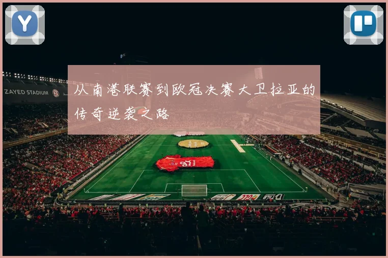 从南港联赛到欧冠决赛大卫拉亚的传奇逆袭之路